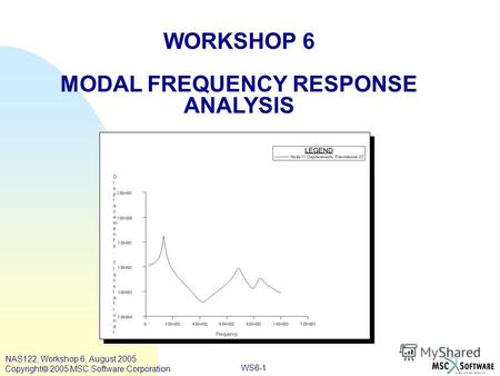 WS6-1 WORKSHOP 6 MODAL FREQUENCY RESPONSE ANALYSIS NAS122, Workshop 6, August 2005 Copyright 2005 MSC.Software Corporation.
