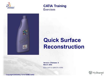 Copyright DASSAULT SYSTEMES 20021 Quick Surface Reconstruction CATIA Training Exercises Version 5 Release 8 March 2002 EDU-CAT-E-QSR-FX-V5R8.
