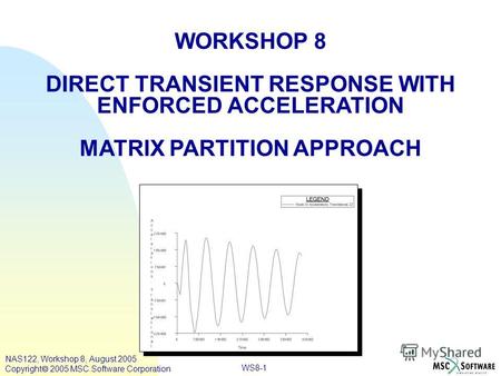 WS8-1 WORKSHOP 8 DIRECT TRANSIENT RESPONSE WITH ENFORCED ACCELERATION MATRIX PARTITION APPROACH NAS122, Workshop 8, August 2005 Copyright 2005 MSC.Software.