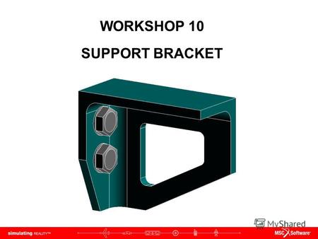 WORKSHOP 10 SUPPORT BRACKET. WS10-2 NAS120, Workshop 10, May 2006 Copyright 2005 MSC.Software Corporation.