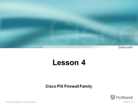 © 2004, Cisco Systems, Inc. All rights reserved. CSPFA 3.24-1 Lesson 4 Cisco PIX Firewall Family.