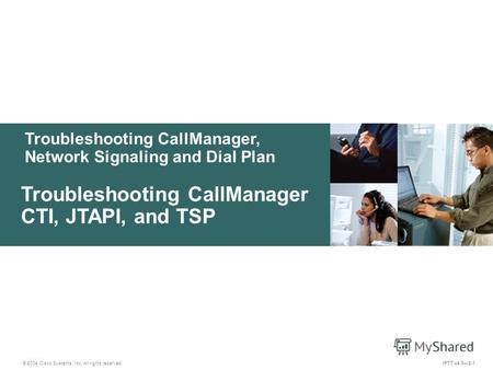 Troubleshooting CallManager, Network Signaling and Dial Plan © 2004 Cisco Systems, Inc. All rights reserved. IPTT v4.02-1 Troubleshooting CallManager CTI,