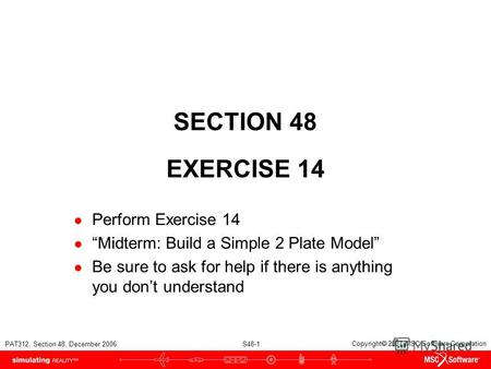 PAT312, Section 48, December 2006 S48-1 Copyright 2007 MSC.Software Corporation SECTION 48 EXERCISE 14 Perform Exercise 14 Midterm: Build a Simple 2 Plate.