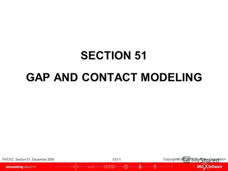 PAT312, Section 51, December 2006 S51-1 Copyright 2007 MSC.Software Corporation SECTION 51 GAP AND CONTACT MODELING.