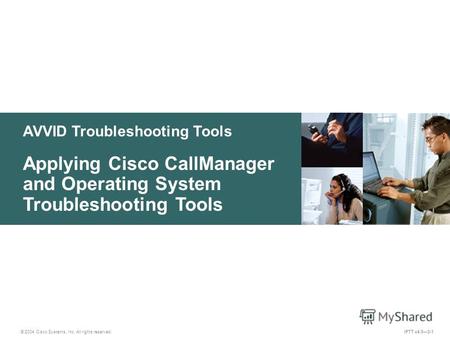 © 2004 Cisco Systems, Inc. All rights reserved. IPTT v4.03-1 AVVID Troubleshooting Tools Applying Cisco CallManager and Operating System Troubleshooting.