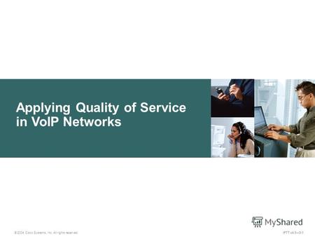 Applying Quality of Service in VoIP Networks © 2004 Cisco Systems, Inc. All rights reserved. IPTT v4.05-1.