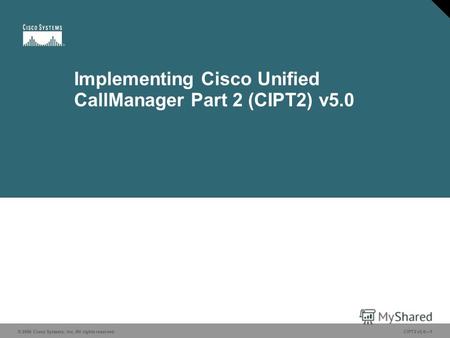 © 2006 Cisco Systems, Inc. All rights reserved.CIPT2 v5.01 Implementing Cisco Unified CallManager Part 2 (CIPT2) v5.0 © 2006 Cisco Systems, Inc. All rights.