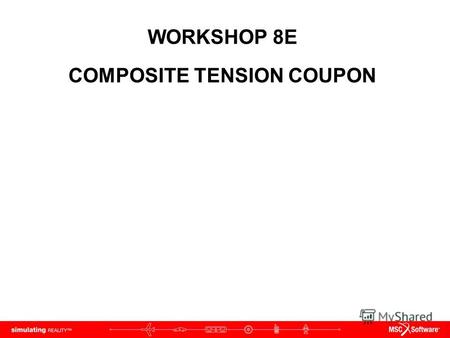 WORKSHOP 8E COMPOSITE TENSION COUPON. WS8D-2 NAS120, Workshop 8D, May 2006 Copyright 2005 MSC.Software Corporation.