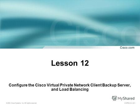 © 2003, Cisco Systems, Inc. All rights reserved. CSVPN 4.012-1 Lesson 12 Configure the Cisco Virtual Private Network Client Backup Server, and Load Balancing.