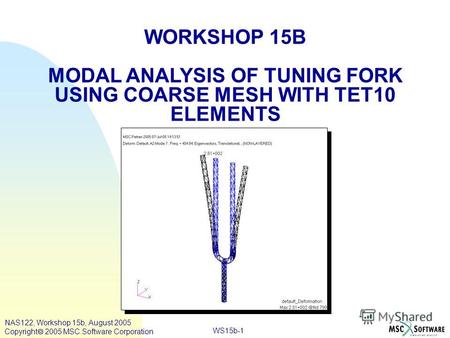 WS15b-1 WORKSHOP 15B MODAL ANALYSIS OF TUNING FORK USING COARSE MESH WITH TET10 ELEMENTS NAS122, Workshop 15b, August 2005 Copyright 2005 MSC.Software.