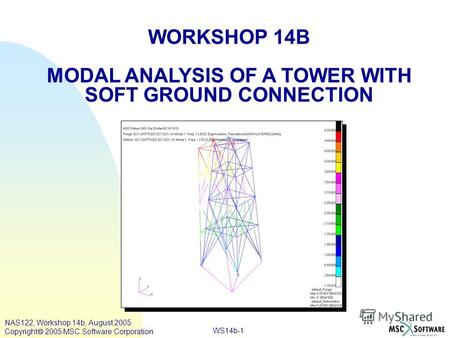 WS14b-1 WORKSHOP 14B MODAL ANALYSIS OF A TOWER WITH SOFT GROUND CONNECTION NAS122, Workshop 14b, August 2005 Copyright 2005 MSC.Software Corporation.