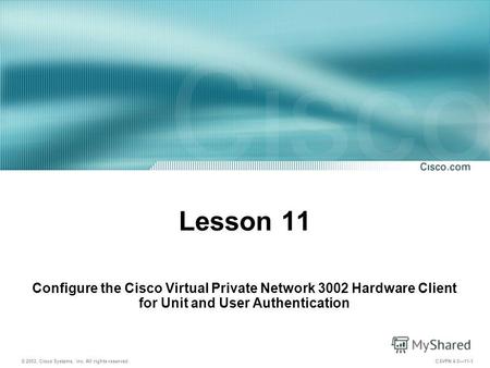© 2003, Cisco Systems, Inc. All rights reserved. CSVPN 4.011-1 Lesson 11 Configure the Cisco Virtual Private Network 3002 Hardware Client for Unit and.
