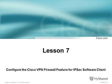 © 2003, Cisco Systems, Inc. All rights reserved. CSVPN 4.07-1 Lesson 7 Configure the Cisco VPN Firewall Feature for IPSec Software Client.