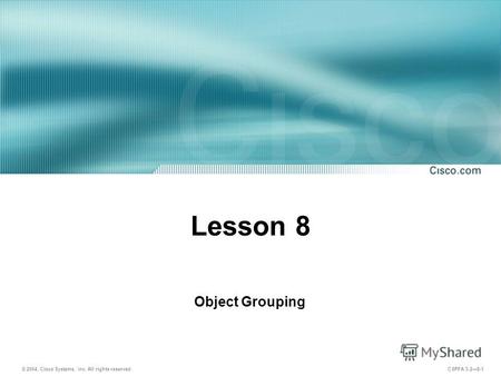 © 2004, Cisco Systems, Inc. All rights reserved. CSPFA 3.28-1 Lesson 8 Object Grouping.