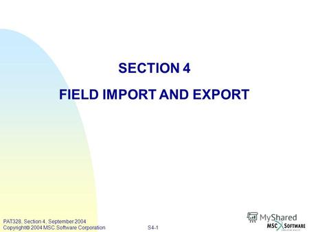 S4-1 PAT328, Section 4, September 2004 Copyright 2004 MSC.Software Corporation SECTION 4 FIELD IMPORT AND EXPORT.