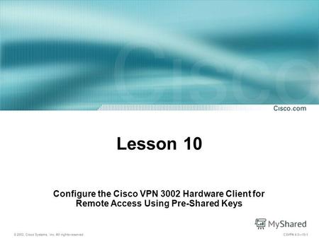 © 2003, Cisco Systems, Inc. All rights reserved. CSVPN 4.010-1 Lesson 10 Configure the Cisco VPN 3002 Hardware Client for Remote Access Using Pre-Shared.
