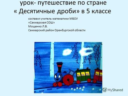 Урок- путешествие по стране « Десятичные дроби» в 5 классе составил учитель математики МБОУ «Сакмарская СОШ» Мощенко Л.В. Сакмарский район Оренбургской.