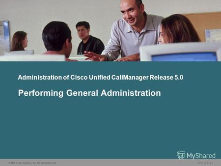 © 2006 Cisco Systems, Inc. All rights reserved. CIPT1 v5.02-1 Administration of Cisco Unified CallManager Release 5.0 Performing General Administration.
