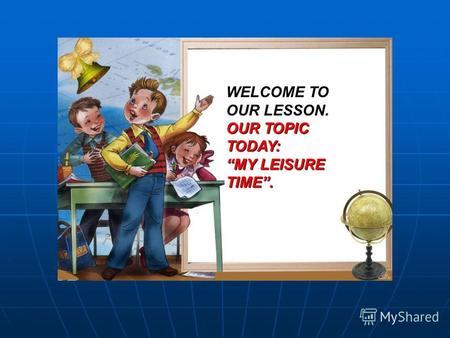 WELCOME TO OUR LESSON. OUR TOPIC TODAY: MY LEISURE TIME.