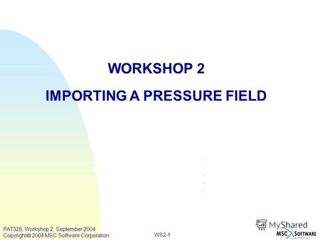 WS2-1 WORKSHOP 2 IMPORTING A PRESSURE FIELD PAT328, Workshop 2, September 2004 Copyright 2004 MSC.Software Corporation.