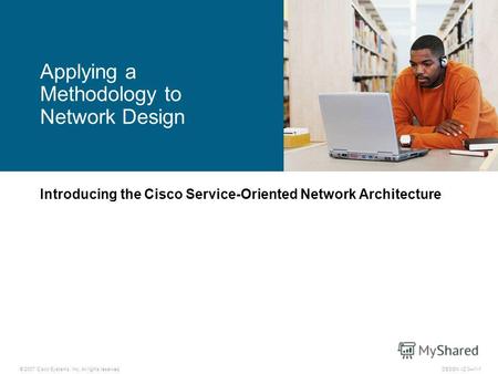 © 2007 Cisco Systems, Inc. All rights reserved.DESGN v2.01-1 Introducing the Cisco Service-Oriented Network Architecture Applying a Methodology to Network.