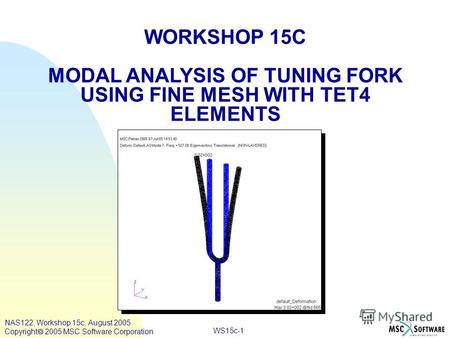 WS15c-1 WORKSHOP 15C MODAL ANALYSIS OF TUNING FORK USING FINE MESH WITH TET4 ELEMENTS NAS122, Workshop 15c, August 2005 Copyright 2005 MSC.Software Corporation.