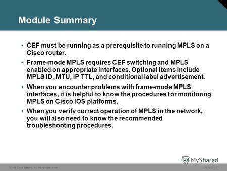 © 2006 Cisco Systems, Inc. All rights reserved. MPLS v2.23-1 Module Summary CEF must be running as a prerequisite to running MPLS on a Cisco router. Frame-mode.