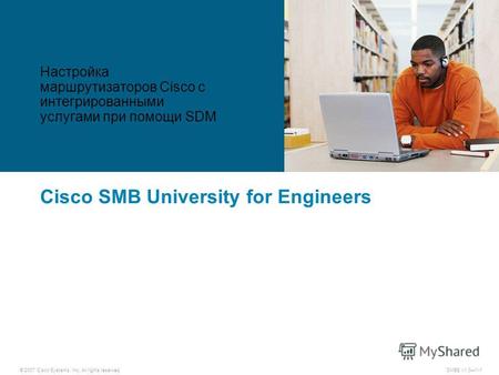 © 2007 Cisco Systems, Inc. All rights reserved.SMBE v1.01-1 Cisco SMB University for Engineers Настройка маршрутизаторов Cisco с интегрированными услугами.