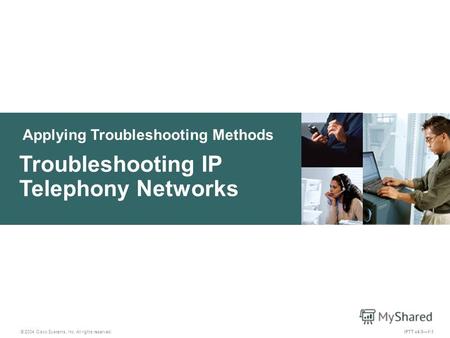 Applying Troubleshooting Methods © 2004 Cisco Systems, Inc. All rights reserved. IPTT v4.01-1 Troubleshooting IP Telephony Networks.