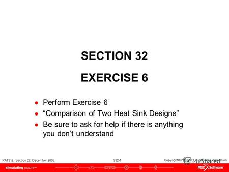 PAT312, Section 32, December 2006 S32-1 Copyright 2007 MSC.Software Corporation SECTION 32 EXERCISE 6 Perform Exercise 6 Comparison of Two Heat Sink Designs.