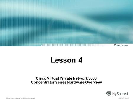 © 2003, Cisco Systems, Inc. All rights reserved. CSVPN 4.04-1 Lesson 4 Cisco Virtual Private Network 3000 Concentrator Series Hardware Overview.