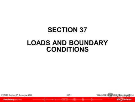 PAT312, Section 37, December 2006 S37-1 Copyright 2007 MSC.Software Corporation SECTION 37 LOADS AND BOUNDARY CONDITIONS.