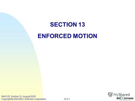 S13-1 NAS122, Section 13, August 2005 Copyright 2005 MSC.Software Corporation SECTION 13 ENFORCED MOTION.