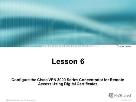 © 2003, Cisco Systems, Inc. All rights reserved. CSVPN 4.06-1 Lesson 6 Configure the Cisco VPN 3000 Series Concentrator for Remote Access Using Digital.