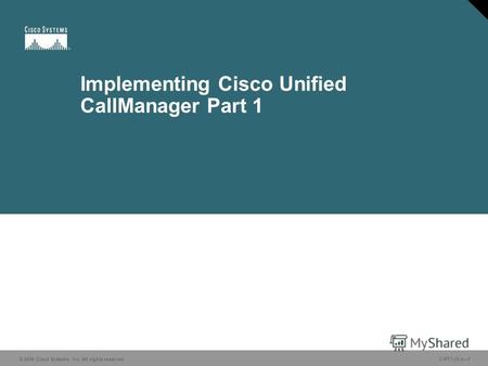 © 2006 Cisco Systems, Inc. All rights reserved. CIPT1 v5.01 Implementing Cisco Unified CallManager Part 1 © 2006 Cisco Systems, Inc. All rights reserved.
