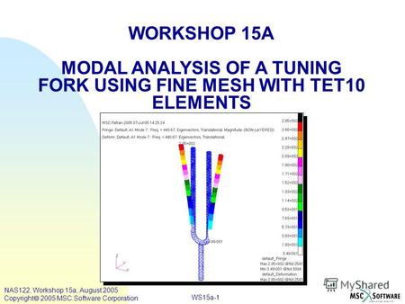 WS15a-1 WORKSHOP 15A MODAL ANALYSIS OF A TUNING FORK USING FINE MESH WITH TET10 ELEMENTS NAS122, Workshop 15a, August 2005 Copyright 2005 MSC.Software.