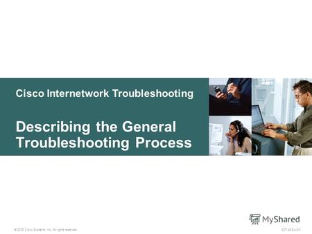 Cisco Internetwork Troubleshooting Describing the General Troubleshooting Process © 2005 Cisco Systems, Inc. All rights reserved. CIT v5.22-1.