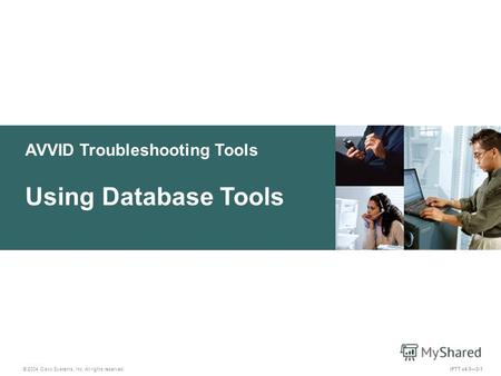 AVVID Troubleshooting Tools © 2004 Cisco Systems, Inc. All rights reserved. Using Database Tools IPTT v4.03-1.