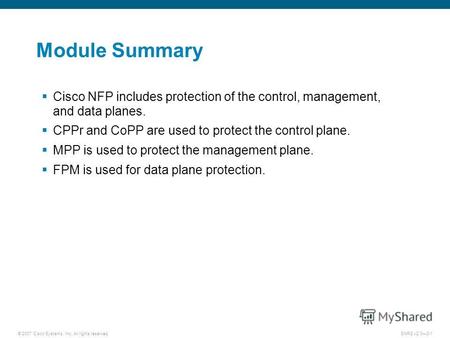© 2007 Cisco Systems, Inc. All rights reserved.SNRS v2.03-1 Module Summary Cisco NFP includes protection of the control, management, and data planes. CPPr.
