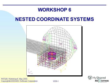 WS6-1 PAT328, Workshop 6, May 2005 Copyright 2005 MSC.Software Corporation WORKSHOP 6 NESTED COORDINATE SYSTEMS.
