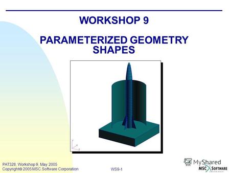 WS9-1 PAT328, Workshop 9, May 2005 Copyright 2005 MSC.Software Corporation WORKSHOP 9 PARAMETERIZED GEOMETRY SHAPES.