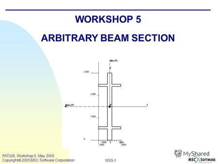 WS5-1 PAT328, Workshop 5, May 2005 Copyright 2005 MSC.Software Corporation WORKSHOP 5 ARBITRARY BEAM SECTION.