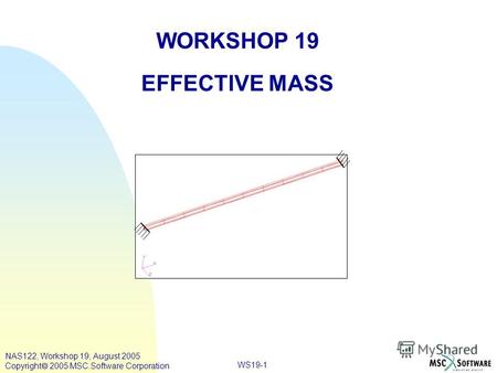 WS19-1 WORKSHOP 19 EFFECTIVE MASS NAS122, Workshop 19, August 2005 Copyright 2005 MSC.Software Corporation.