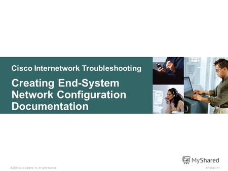 Cisco Internetwork Troubleshooting Creating End-System Network Configuration Documentation © 2005 Cisco Systems, Inc. All rights reserved. CIT v5.21-1.
