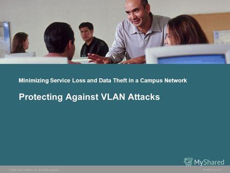 © 2006 Cisco Systems, Inc. All rights reserved. BCMSN v3.08-1 Minimizing Service Loss and Data Theft in a Campus Network Protecting Against VLAN Attacks.
