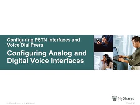 © 2005 Cisco Systems, Inc. All rights reserved. IPTX v2.03-1 Configuring PSTN Interfaces and Voice Dial Peers Configuring Analog and Digital Voice Interfaces.
