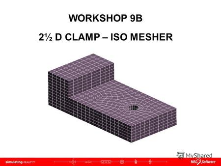 WORKSHOP 9B 2½ D CLAMP – ISO MESHER. WS9B-2 NAS120, Workshop 9B, May 2006 Copyright 2005 MSC.Software Corporation.