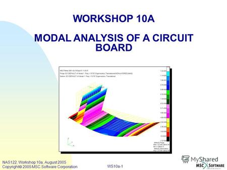 WS10a-1 WORKSHOP 10A MODAL ANALYSIS OF A CIRCUIT BOARD NAS122, Workshop 10a, August 2005 Copyright 2005 MSC.Software Corporation.