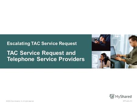Escalating TAC Service Request © 2004 Cisco Systems, Inc. All rights reserved. IPTT v4.07-1 TAC Service Request and Telephone Service Providers.