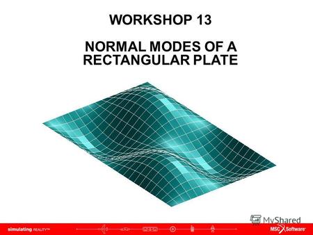 WORKSHOP 13 NORMAL MODES OF A RECTANGULAR PLATE. WS13-2 NAS120, Workshop 13, May 2006 Copyright 2005 MSC.Software Corporation.